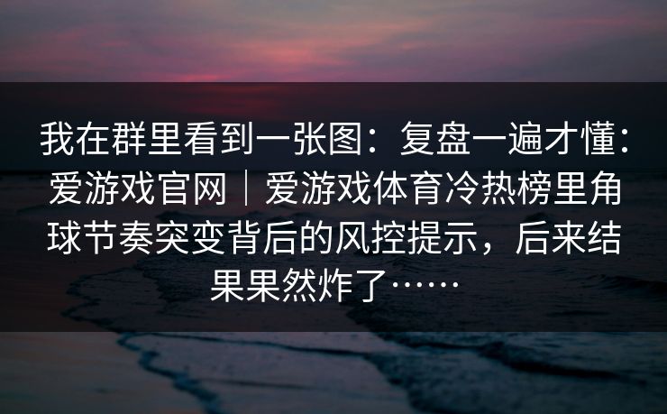 我在群里看到一张图：复盘一遍才懂：爱游戏官网｜爱游戏体育冷热榜里角球节奏突变背后的风控提示，后来结果果然炸了……