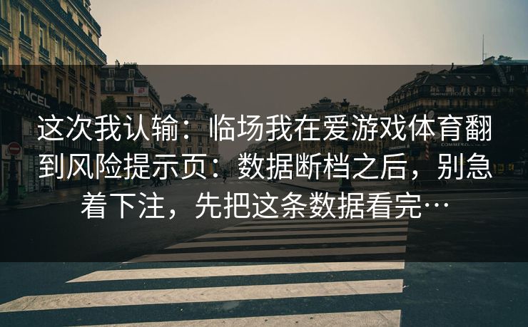 这次我认输：临场我在爱游戏体育翻到风险提示页：数据断档之后，别急着下注，先把这条数据看完…