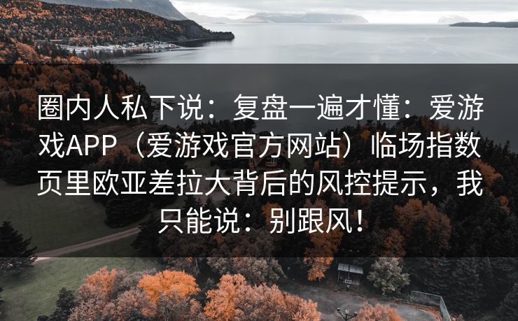 圈内人私下说：复盘一遍才懂：爱游戏APP（爱游戏官方网站）临场指数页里欧亚差拉大背后的风控提示，我只能说：别跟风！