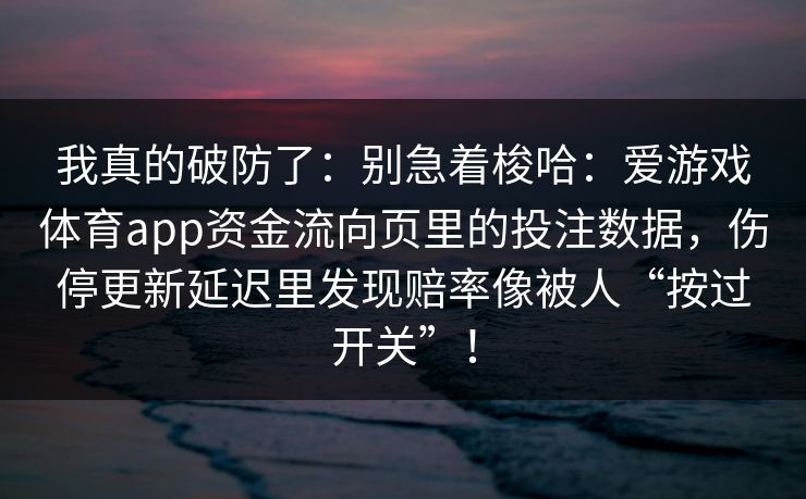 我真的破防了：别急着梭哈：爱游戏体育app资金流向页里的投注数据，伤停更新延迟里发现赔率像被人“按过开关”！