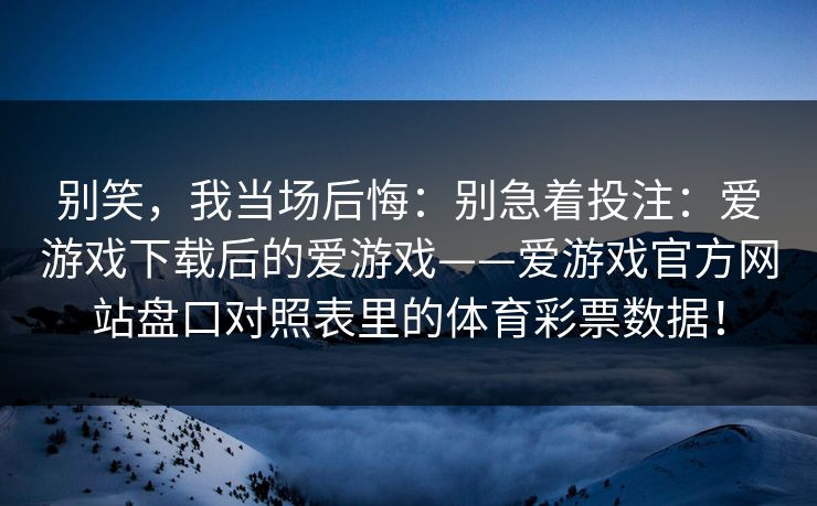 别笑，我当场后悔：别急着投注：爱游戏下载后的爱游戏——爱游戏官方网站盘口对照表里的体育彩票数据！