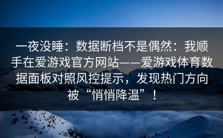 一夜没睡：数据断档不是偶然：我顺手在爱游戏官方网站——爱游戏体育数据面板对照风控提示，发现热门方向被“悄悄降温”！