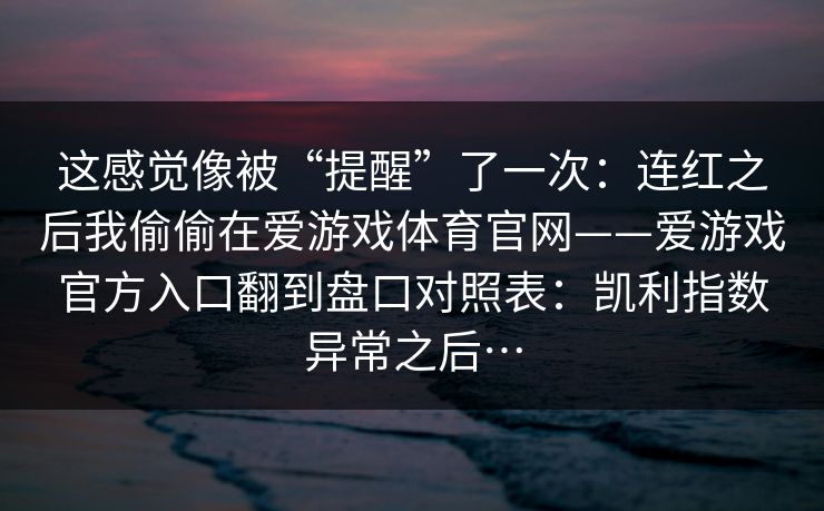 这感觉像被“提醒”了一次：连红之后我偷偷在爱游戏体育官网——爱游戏官方入口翻到盘口对照表：凯利指数异常之后…