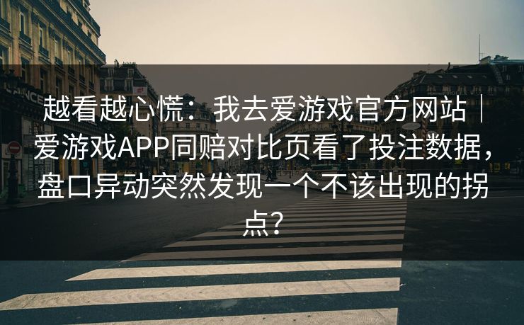 越看越心慌：我去爱游戏官方网站｜爱游戏APP同赔对比页看了投注数据，盘口异动突然发现一个不该出现的拐点？