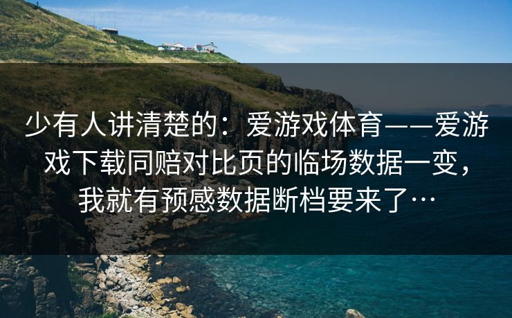 少有人讲清楚的：爱游戏体育——爱游戏下载同赔对比页的临场数据一变，我就有预感数据断档要来了…