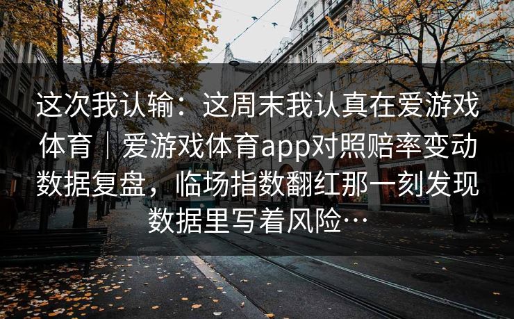这次我认输：这周末我认真在爱游戏体育｜爱游戏体育app对照赔率变动数据复盘，临场指数翻红那一刻发现数据里写着风险…