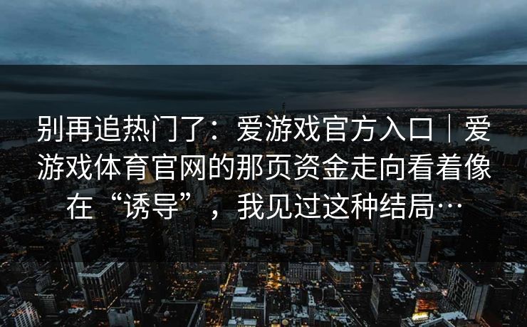 别再追热门了：爱游戏官方入口｜爱游戏体育官网的那页资金走向看着像在“诱导”，我见过这种结局…