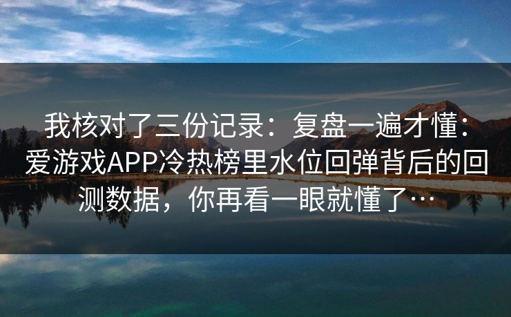 我核对了三份记录：复盘一遍才懂：爱游戏APP冷热榜里水位回弹背后的回测数据，你再看一眼就懂了…