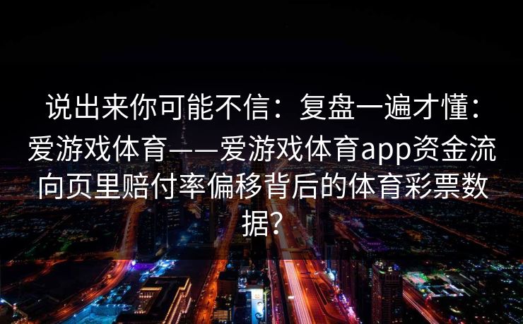 说出来你可能不信：复盘一遍才懂：爱游戏体育——爱游戏体育app资金流向页里赔付率偏移背后的体育彩票数据？