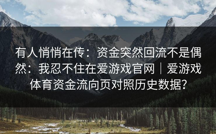 有人悄悄在传：资金突然回流不是偶然：我忍不住在爱游戏官网｜爱游戏体育资金流向页对照历史数据？