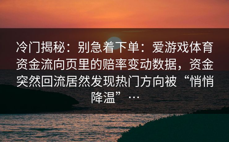 冷门揭秘：别急着下单：爱游戏体育资金流向页里的赔率变动数据，资金突然回流居然发现热门方向被“悄悄降温”…