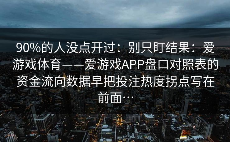 90%的人没点开过：别只盯结果：爱游戏体育——爱游戏APP盘口对照表的资金流向数据早把投注热度拐点写在前面…
