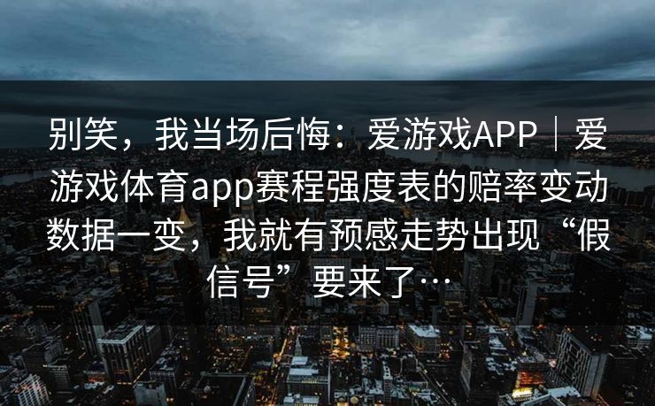 别笑，我当场后悔：爱游戏APP｜爱游戏体育app赛程强度表的赔率变动数据一变，我就有预感走势出现“假信号”要来了…