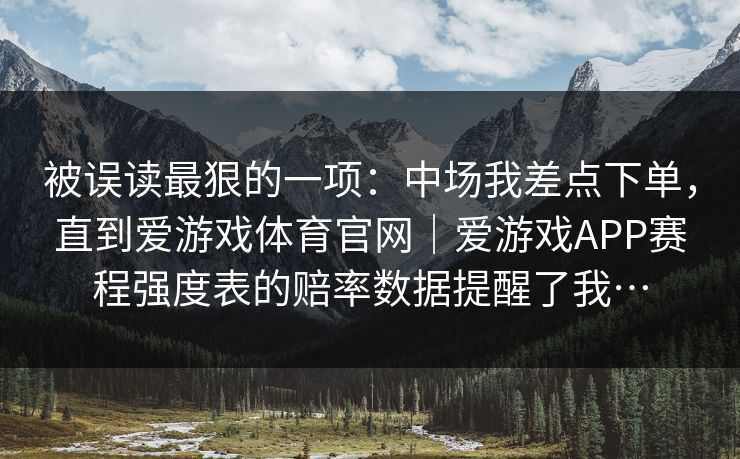 被误读最狠的一项：中场我差点下单，直到爱游戏体育官网｜爱游戏APP赛程强度表的赔率数据提醒了我…