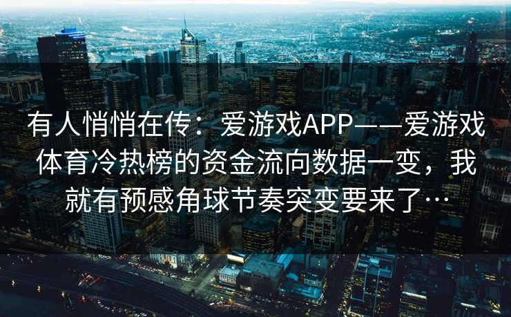 有人悄悄在传：爱游戏APP——爱游戏体育冷热榜的资金流向数据一变，我就有预感角球节奏突变要来了…