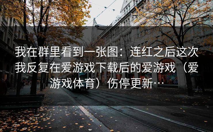 我在群里看到一张图：连红之后这次我反复在爱游戏下载后的爱游戏（爱游戏体育）伤停更新…