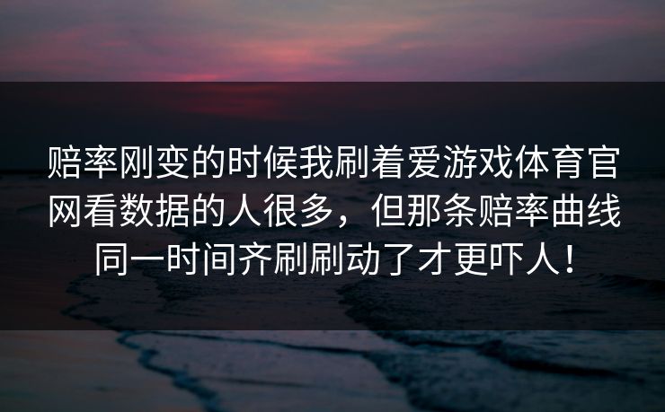 赔率刚变的时候我刷着爱游戏体育官网看数据的人很多，但那条赔率曲线同一时间齐刷刷动了才更吓人！