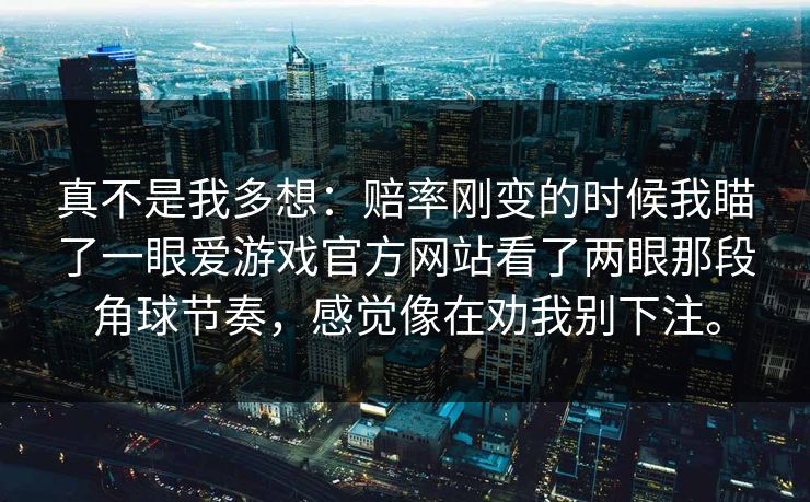 真不是我多想：赔率刚变的时候我瞄了一眼爱游戏官方网站看了两眼那段角球节奏，感觉像在劝我别下注。