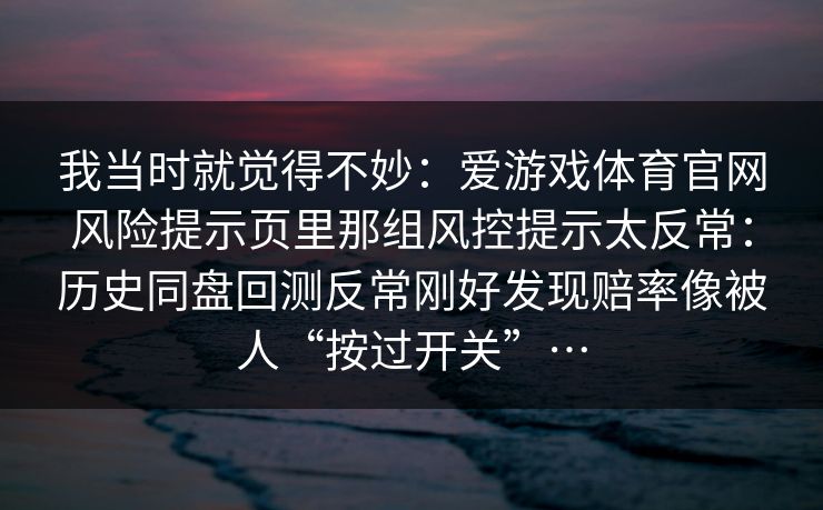 我当时就觉得不妙：爱游戏体育官网风险提示页里那组风控提示太反常：历史同盘回测反常刚好发现赔率像被人“按过开关”…