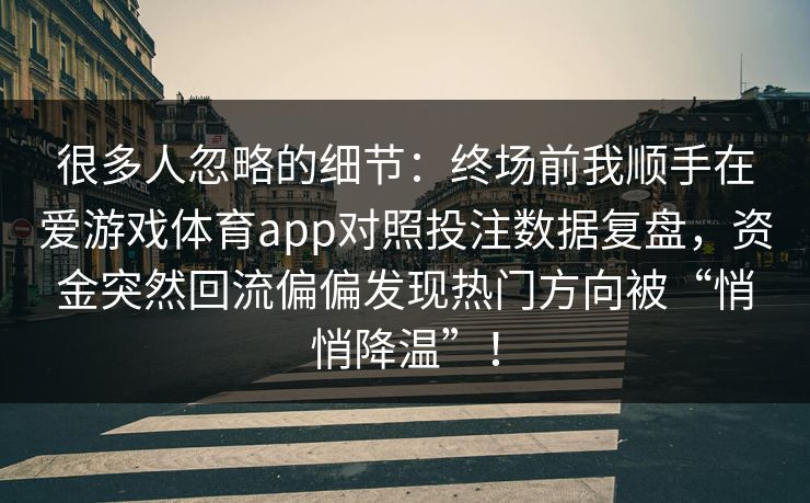 很多人忽略的细节：终场前我顺手在爱游戏体育app对照投注数据复盘，资金突然回流偏偏发现热门方向被“悄悄降温”！
