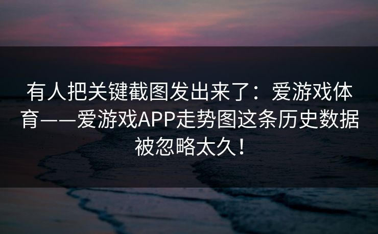 有人把关键截图发出来了：爱游戏体育——爱游戏APP走势图这条历史数据被忽略太久！