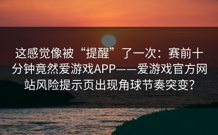 这感觉像被“提醒”了一次：赛前十分钟竟然爱游戏APP——爱游戏官方网站风险提示页出现角球节奏突变？