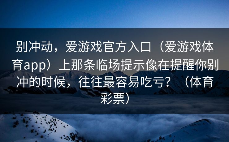 别冲动，爱游戏官方入口（爱游戏体育app）上那条临场提示像在提醒你别冲的时候，往往最容易吃亏？（体育彩票）