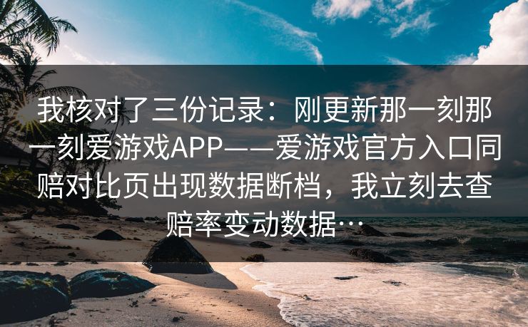 我核对了三份记录：刚更新那一刻那一刻爱游戏APP——爱游戏官方入口同赔对比页出现数据断档，我立刻去查赔率变动数据…