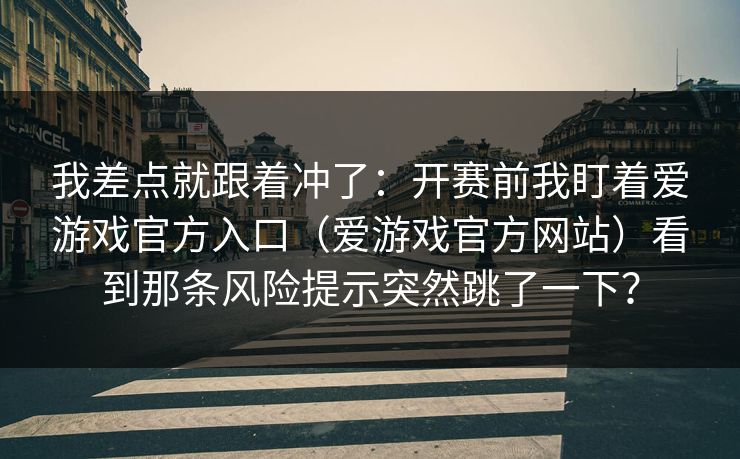 我差点就跟着冲了：开赛前我盯着爱游戏官方入口（爱游戏官方网站）看到那条风险提示突然跳了一下？