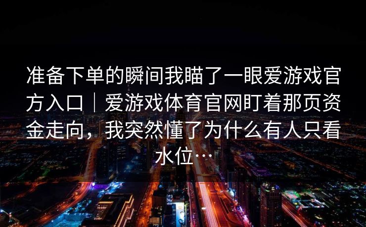 准备下单的瞬间我瞄了一眼爱游戏官方入口｜爱游戏体育官网盯着那页资金走向，我突然懂了为什么有人只看水位…
