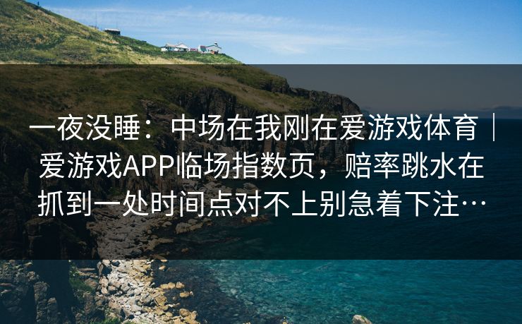 一夜没睡：中场在我刚在爱游戏体育｜爱游戏APP临场指数页，赔率跳水在抓到一处时间点对不上别急着下注…