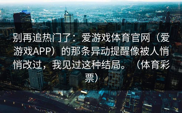 别再追热门了：爱游戏体育官网（爱游戏APP）的那条异动提醒像被人悄悄改过，我见过这种结局。（体育彩票）