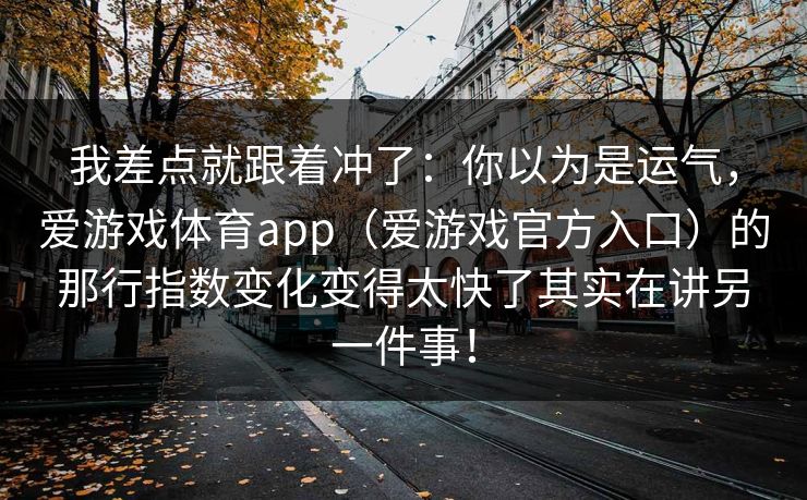 我差点就跟着冲了：你以为是运气，爱游戏体育app（爱游戏官方入口）的那行指数变化变得太快了其实在讲另一件事！
