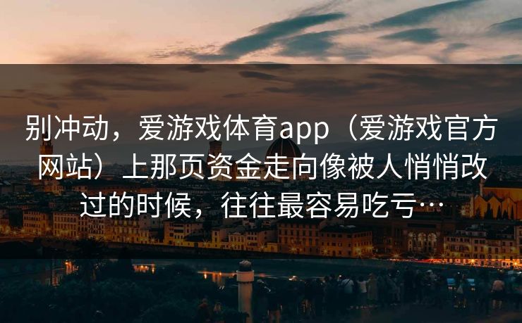 别冲动，爱游戏体育app（爱游戏官方网站）上那页资金走向像被人悄悄改过的时候，往往最容易吃亏…