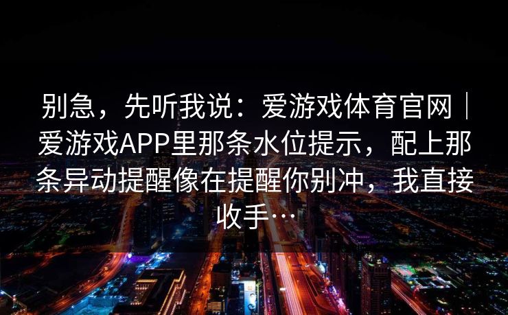 别急，先听我说：爱游戏体育官网｜爱游戏APP里那条水位提示，配上那条异动提醒像在提醒你别冲，我直接收手…