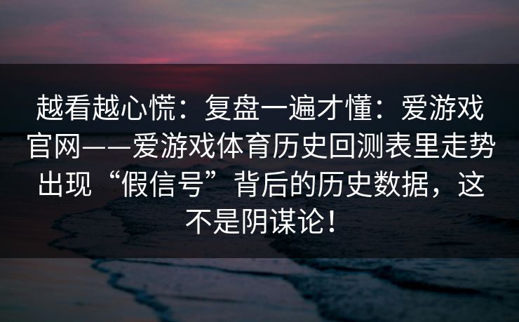 越看越心慌：复盘一遍才懂：爱游戏官网——爱游戏体育历史回测表里走势出现“假信号”背后的历史数据，这不是阴谋论！
