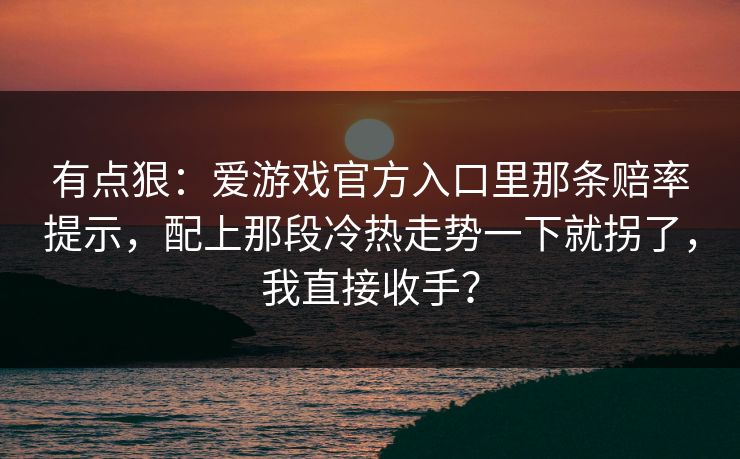 有点狠：爱游戏官方入口里那条赔率提示，配上那段冷热走势一下就拐了，我直接收手？