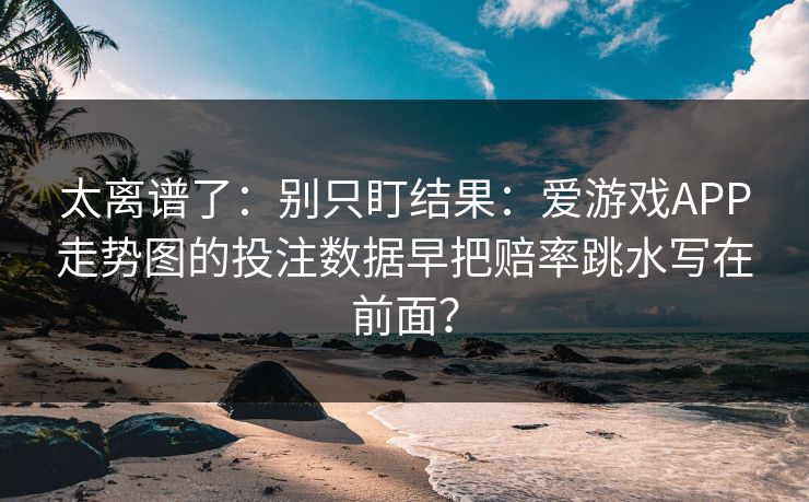 太离谱了：别只盯结果：爱游戏APP走势图的投注数据早把赔率跳水写在前面？