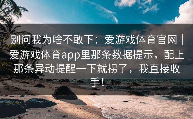 别问我为啥不敢下：爱游戏体育官网｜爱游戏体育app里那条数据提示，配上那条异动提醒一下就拐了，我直接收手！