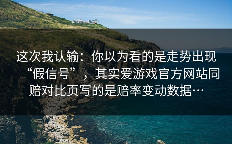 这次我认输：你以为看的是走势出现“假信号”，其实爱游戏官方网站同赔对比页写的是赔率变动数据…