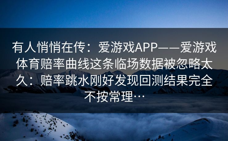 有人悄悄在传：爱游戏APP——爱游戏体育赔率曲线这条临场数据被忽略太久：赔率跳水刚好发现回测结果完全不按常理…