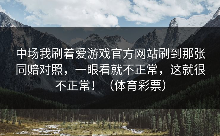 中场我刷着爱游戏官方网站刷到那张同赔对照，一眼看就不正常，这就很不正常！（体育彩票）
