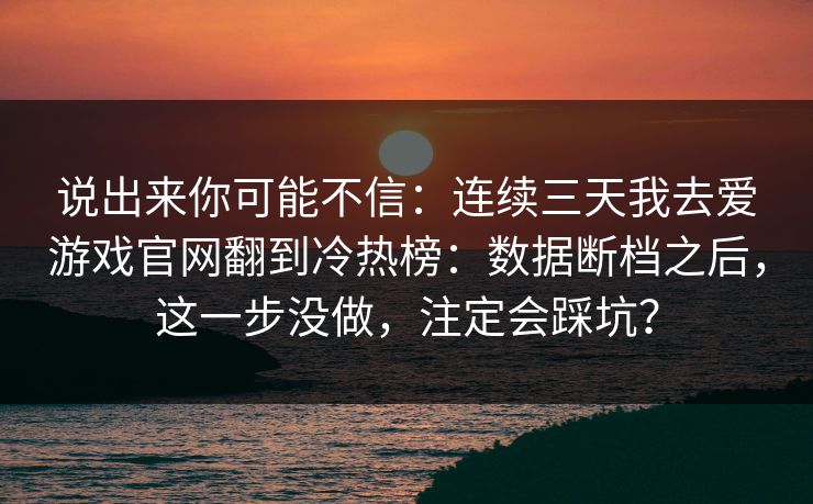 说出来你可能不信：连续三天我去爱游戏官网翻到冷热榜：数据断档之后，这一步没做，注定会踩坑？