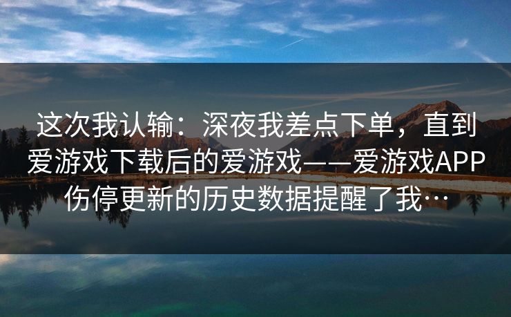 这次我认输：深夜我差点下单，直到爱游戏下载后的爱游戏——爱游戏APP伤停更新的历史数据提醒了我…