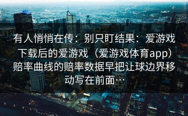 有人悄悄在传：别只盯结果：爱游戏下载后的爱游戏（爱游戏体育app）赔率曲线的赔率数据早把让球边界移动写在前面…