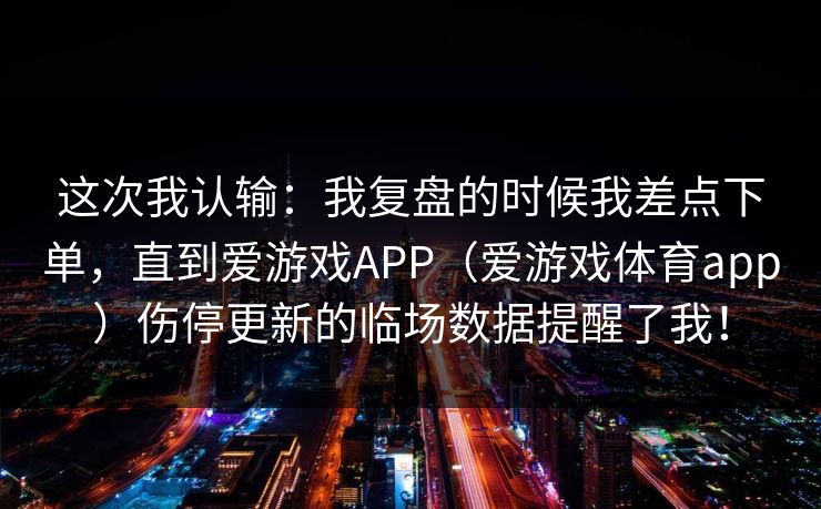 这次我认输：我复盘的时候我差点下单，直到爱游戏APP（爱游戏体育app）伤停更新的临场数据提醒了我！