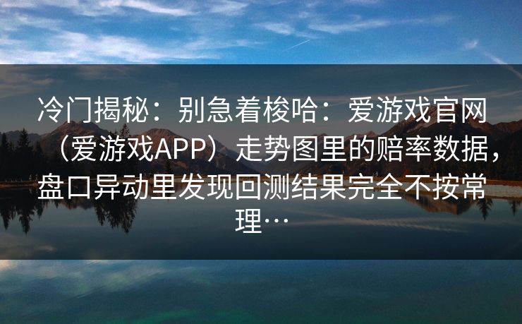冷门揭秘：别急着梭哈：爱游戏官网（爱游戏APP）走势图里的赔率数据，盘口异动里发现回测结果完全不按常理…