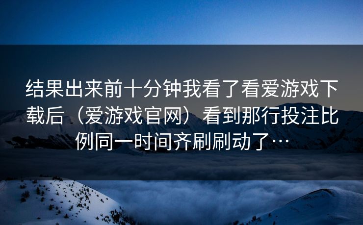 结果出来前十分钟我看了看爱游戏下载后（爱游戏官网）看到那行投注比例同一时间齐刷刷动了…
