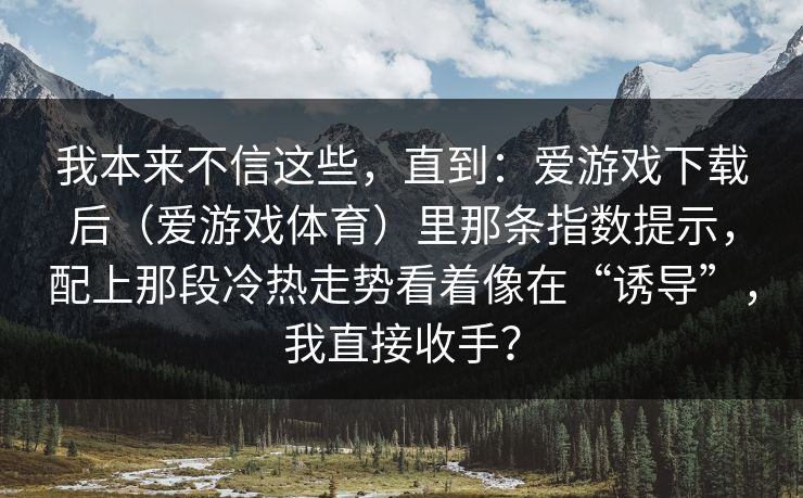我本来不信这些，直到：爱游戏下载后（爱游戏体育）里那条指数提示，配上那段冷热走势看着像在“诱导”，我直接收手？