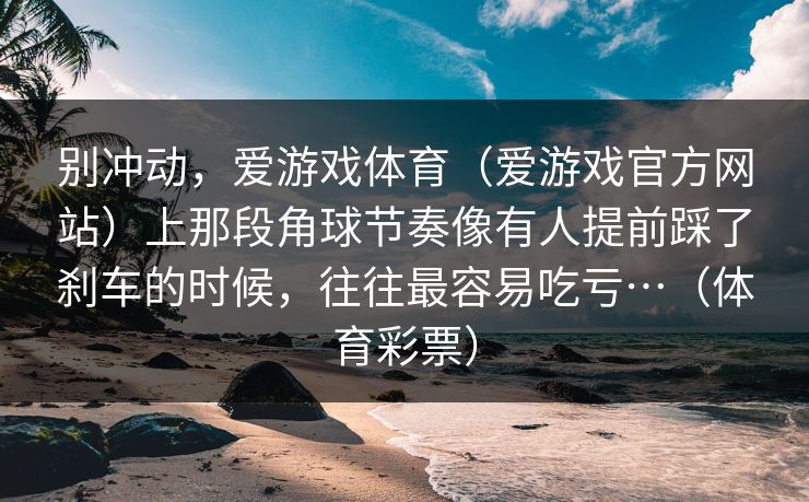 别冲动，爱游戏体育（爱游戏官方网站）上那段角球节奏像有人提前踩了刹车的时候，往往最容易吃亏…（体育彩票）
